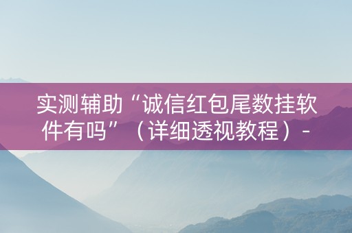 实测辅助“诚信红包尾数挂软件有吗”（详细透视教程）-哔哩哔哩