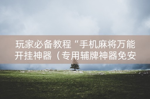 玩家必备教程“手机麻将万能开挂神器（专用辅牌神器免安装）