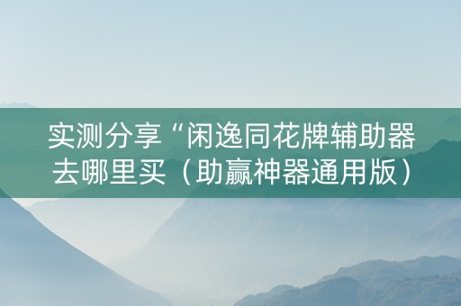 实测分享“闲逸同花牌辅助器去哪里买（助赢神器通用版）