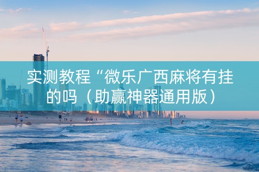实测教程“微乐广西麻将有挂的吗（助赢神器通用版）