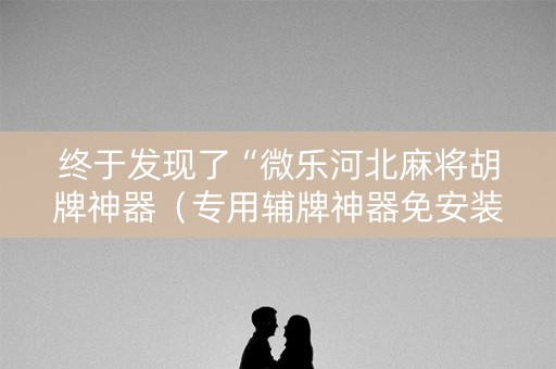 终于发现了“微乐河北麻将胡牌神器（专用辅牌神器免安装）
