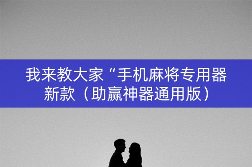 我来教大家“手机麻将专用器新款（助赢神器通用版）