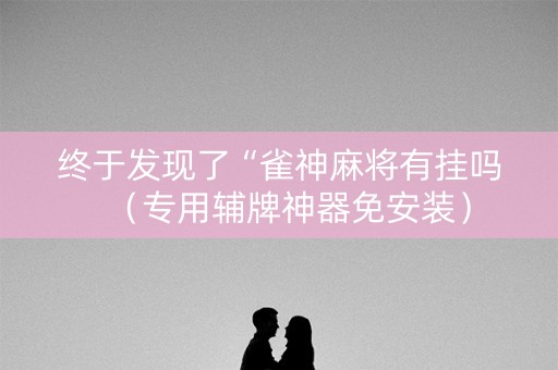 终于发现了“雀神麻将有挂吗（专用辅牌神器免安装）