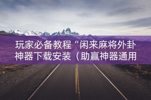 玩家必备教程“闲来麻将外卦神器下载安装（助赢神器通用版）