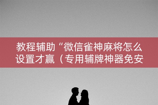 教程辅助“微信雀神麻将怎么设置才赢（专用辅牌神器免安装）