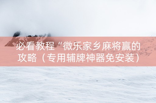 必看教程“微乐家乡麻将赢的攻略（专用辅牌神器免安装）