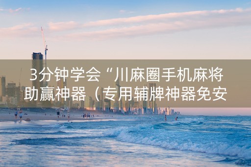 3分钟学会“川麻圈手机麻将助赢神器（专用辅牌神器免安装）