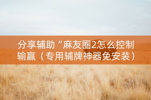 分享辅助“麻友圈2怎么控制输赢（专用辅牌神器免安装）