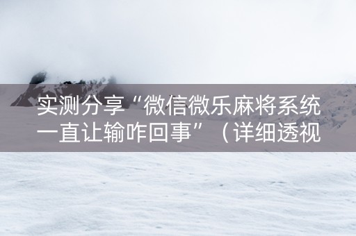实测分享“微信微乐麻将系统一直让输咋回事”（详细透视教程）-哔哩哔哩
