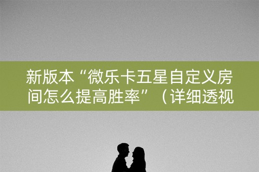 新版本“微乐卡五星自定义房间怎么提高胜率”（详细透视教程）-哔哩哔哩