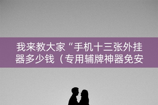 我来教大家“手机十三张外挂器多少钱（专用辅牌神器免安装）