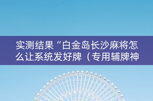 实测结果“白金岛长沙麻将怎么让系统发好牌（专用辅牌神器免安装）