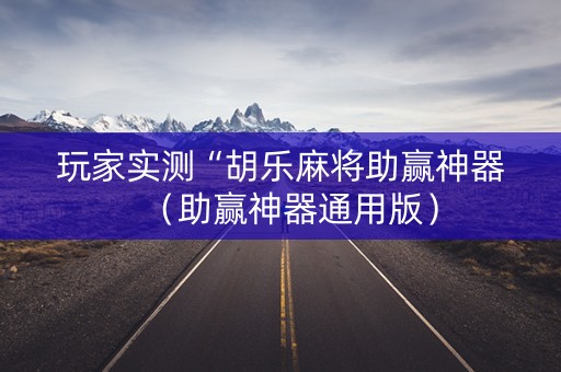 玩家实测“胡乐麻将助赢神器（助赢神器通用版）