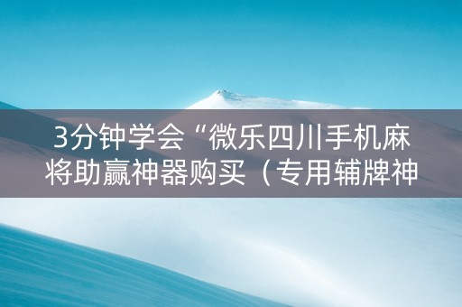 3分钟学会“微乐四川手机麻将助赢神器购买（专用辅牌神器免安装）