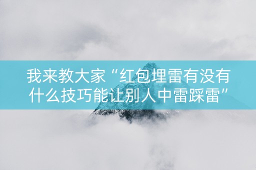 我来教大家“红包埋雷有没有什么技巧能让别人中雷踩雷”（详细透视教程）-哔哩哔哩