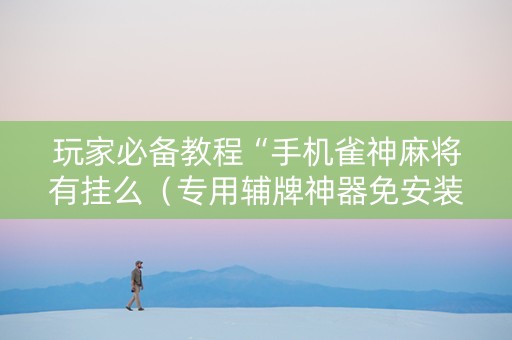 玩家必备教程“手机雀神麻将有挂么（专用辅牌神器免安装）