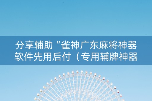 分享辅助“雀神广东麻将神器软件先用后付（专用辅牌神器免安装）