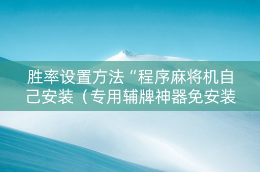 胜率设置方法“程序麻将机自己安装（专用辅牌神器免安装）