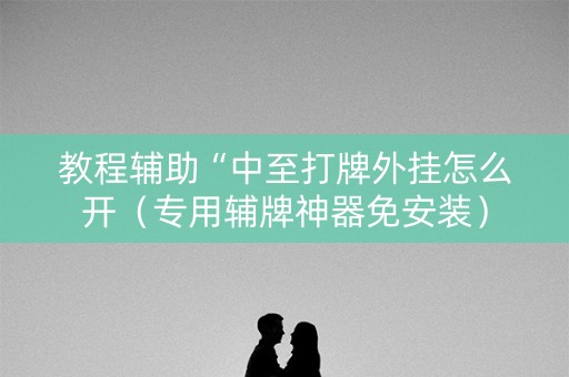 教程辅助“中至打牌外挂怎么开（专用辅牌神器免安装）