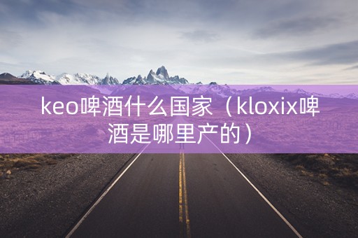 keo啤酒什么国家（kloxix啤酒是哪里产的）