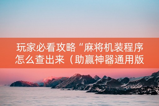 玩家必看攻略“麻将机装程序怎么查出来（助赢神器通用版）