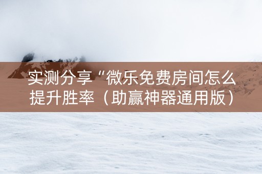 实测分享“微乐免费房间怎么提升胜率（助赢神器通用版）