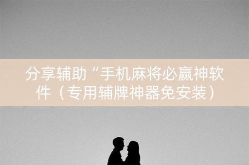 分享辅助“手机麻将必赢神软件（专用辅牌神器免安装）