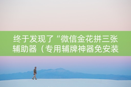 终于发现了“微信金花拼三张辅助器（专用辅牌神器免安装）