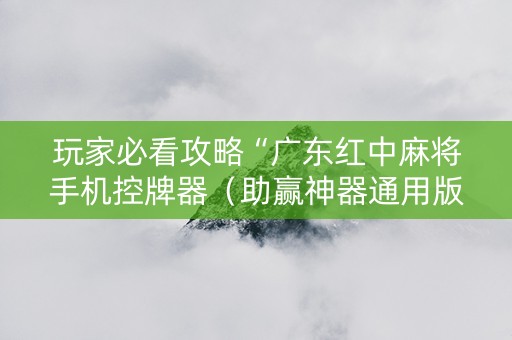 玩家必看攻略“广东红中麻将手机控牌器（助赢神器通用版）