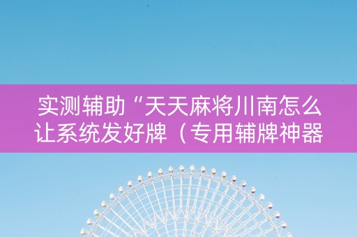 实测辅助“天天麻将川南怎么让系统发好牌（专用辅牌神器免安装）