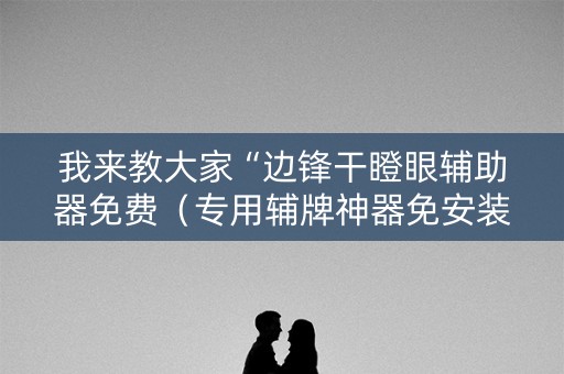 我来教大家“边锋干瞪眼辅助器免费（专用辅牌神器免安装）