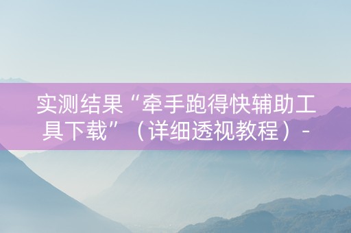 实测结果“牵手跑得快辅助工具下载”（详细透视教程）-哔哩哔哩