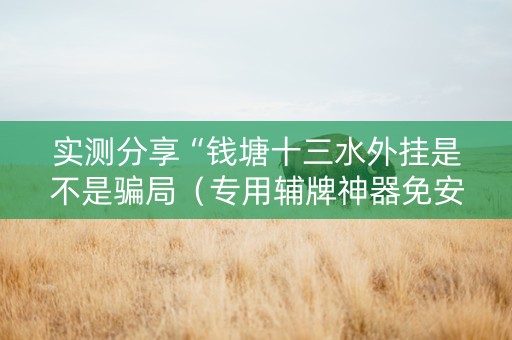 实测分享“钱塘十三水外挂是不是骗局（专用辅牌神器免安装）
