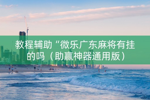 教程辅助“微乐广东麻将有挂的吗（助赢神器通用版）