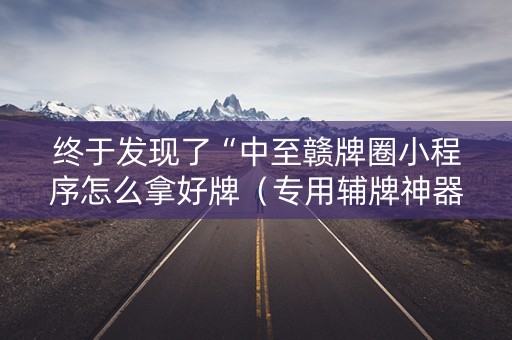 终于发现了“中至赣牌圈小程序怎么拿好牌（专用辅牌神器免安装）