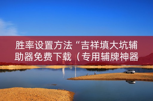 胜率设置方法“吉祥填大坑辅助器免费下载（专用辅牌神器免安装）