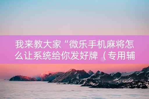 我来教大家“微乐手机麻将怎么让系统给你发好牌（专用辅牌神器免安装）