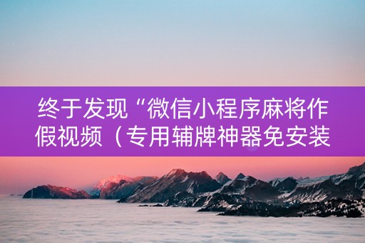 终于发现“微信小程序麻将作假视频（专用辅牌神器免安装）