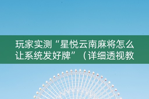 玩家实测“星悦云南麻将怎么让系统发好牌”（详细透视教程）-哔哩哔哩