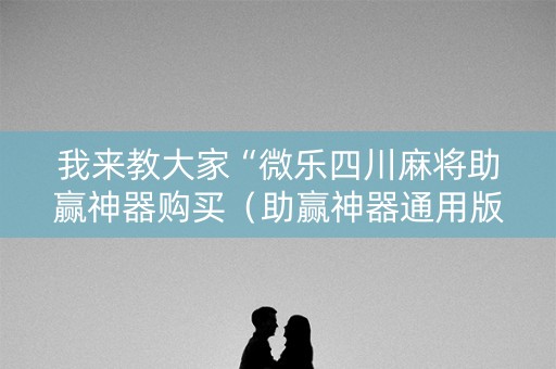 我来教大家“微乐四川麻将助赢神器购买（助赢神器通用版）