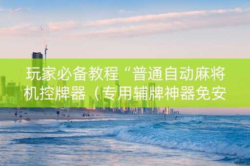玩家必备教程“普通自动麻将机控牌器（专用辅牌神器免安装）