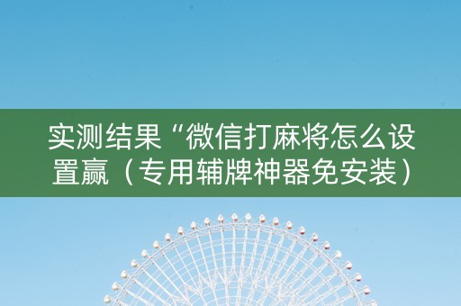 实测结果“微信打麻将怎么设置赢（专用辅牌神器免安装）