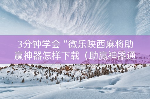 3分钟学会“微乐陕西麻将助赢神器怎样下载（助赢神器通用版）