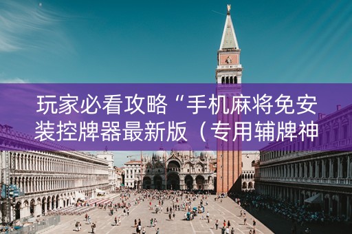 玩家必看攻略“手机麻将免安装控牌器最新版（专用辅牌神器免安装）