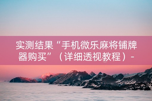 实测结果“手机微乐麻将铺牌器购买”（详细透视教程）-哔哩哔哩