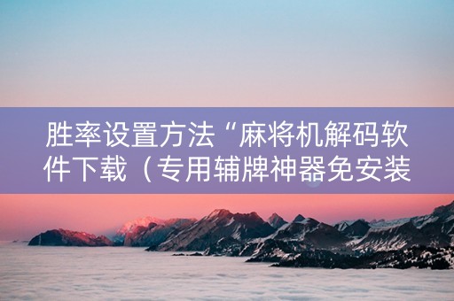 胜率设置方法“麻将机解码软件下载（专用辅牌神器免安装）