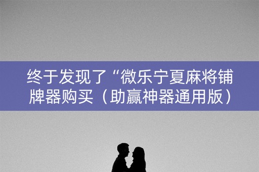 终于发现了“微乐宁夏麻将铺牌器购买（助赢神器通用版）