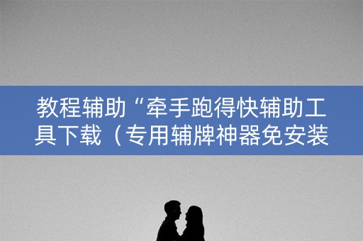 教程辅助“牵手跑得快辅助工具下载（专用辅牌神器免安装）