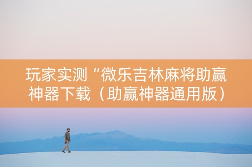 玩家实测“微乐吉林麻将助赢神器下载（助赢神器通用版）