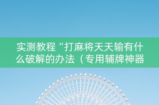 实测教程“打麻将天天输有什么破解的办法（专用辅牌神器免安装）